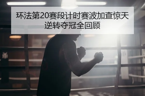环法第20赛段计时赛波加查惊天逆转夺冠全回顾