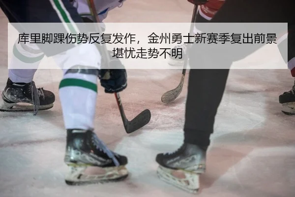 库里脚踝伤势反复发作，金州勇士新赛季复出前景堪忧走势不明